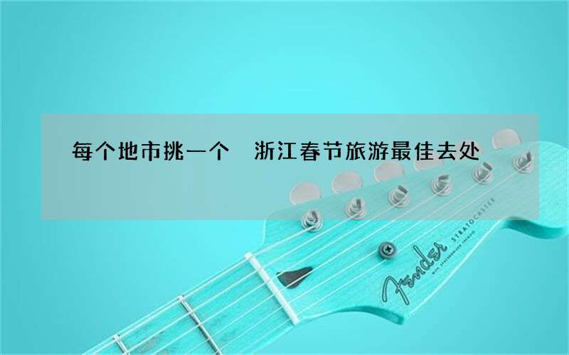 每个地市挑一个 浙江春节旅游最佳去处